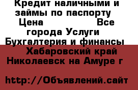Кредит наличными и займы по паспорту › Цена ­ 2 000 000 - Все города Услуги » Бухгалтерия и финансы   . Хабаровский край,Николаевск-на-Амуре г.